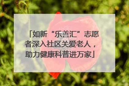 如新“乐善汇”志愿者深入社区关爱老人，助力健康科普进万家